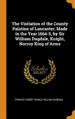 Book cover for The Visitation of the County Palatine of Lancaster, Made in the Year 1664-5, by Sir William Dugdale, Knight, Norroy King of Arms