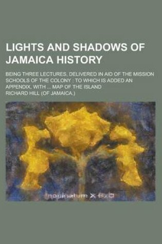 Cover of Lights and Shadows of Jamaica History; Being Three Lectures, Delivered in Aid of the Mission Schools of the Colony