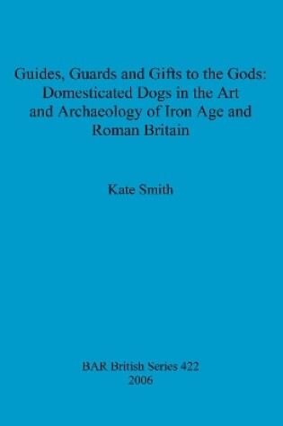 Cover of Guides Guards and Gifts to the Gods: Domesticated Dogs in the Art and Archaeology of Iron Age and Roman Britain