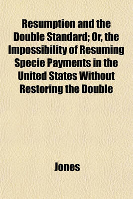 Book cover for Resumption and the Double Standard; Or, the Impossibility of Resuming Specie Payments in the United States Without Restoring the Double