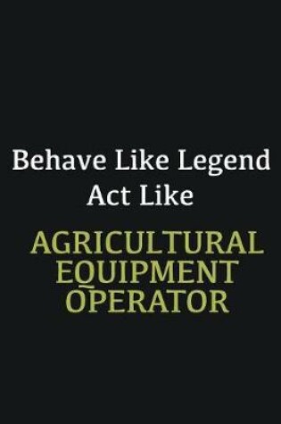 Cover of Behave like Legend Act Like Agricultural Equipment Operator