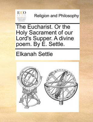 Book cover for The Eucharist. or the Holy Sacrament of Our Lord's Supper. a Divine Poem. by E. Settle.