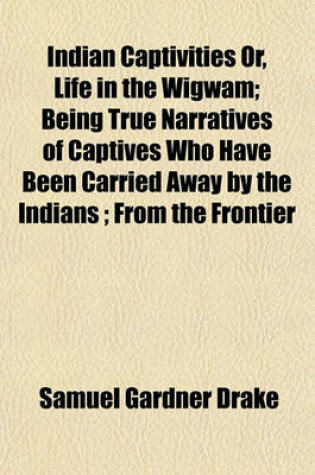 Cover of Indian Captivities Or, Life in the Wigwam; Being True Narratives of Captives Who Have Been Carried Away by the Indians; From the Frontier