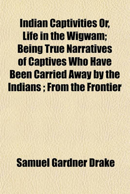 Book cover for Indian Captivities Or, Life in the Wigwam; Being True Narratives of Captives Who Have Been Carried Away by the Indians; From the Frontier