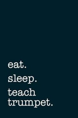 Cover of Eat. Sleep. Teach Trumpet. - Lined Notebook