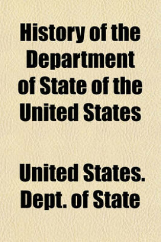 Cover of History of the Department of State of the United States; Its Formation and Duties, Together with Biographies of Its Present Officers and Secretaries from the Beginning