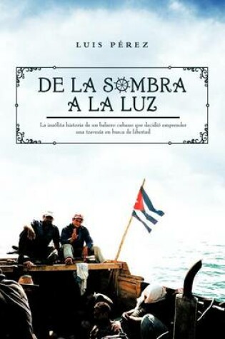 Cover of de La Sombra a la Luz: La Insolita Historia de Un Balsero Cubano Que Decidio Emprender Una Travesia En Busca de Libertad