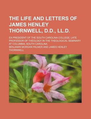 Book cover for The Life and Letters of James Henley Thornwell, D.D., LL.D.; Ex-President of the South Carolina College, Late Professor of Theology in the Theological Seminary at Columbia, South Carolina