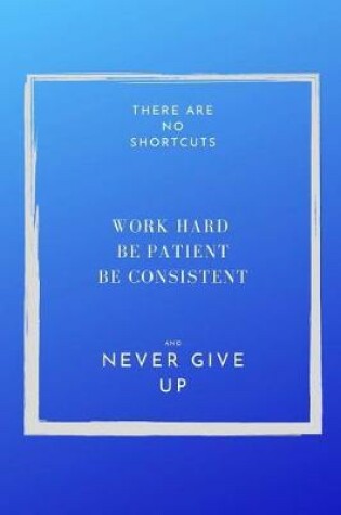 Cover of There are NO shortcuts Work hard Be patient Be Consistent and Never Give Up