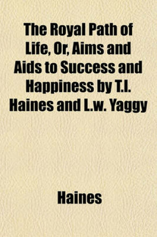 Cover of The Royal Path of Life, Or, Aims and AIDS to Success and Happiness by T.L. Haines and L.W. Yaggy