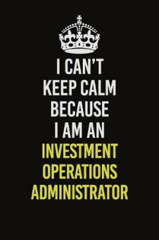 Cover of I Can't Keep Calm Because I Am An Investment Operations Administrator