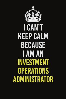 Book cover for I Can't Keep Calm Because I Am An Investment Operations Administrator