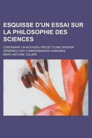 Cover of Esquisse D'Un Essai Sur La Philosophie Des Sciences; Contenant Un Nouveau Projet D'Une Division Generale Des Connoissances Humaines