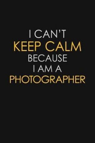 Cover of I Can't Keep Calm Because I Am A Photographer