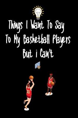 Book cover for Things I want To Say To My Basketball Players But I Can't