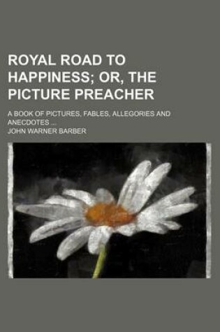 Cover of Royal Road to Happiness; Or, the Picture Preacher. a Book of Pictures, Fables, Allegories and Anecdotes