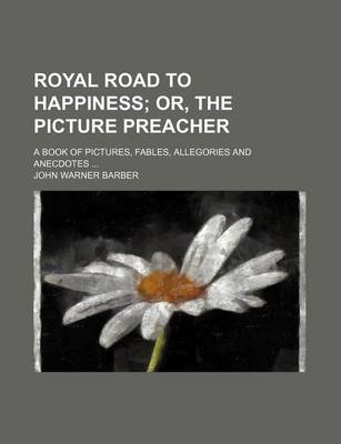 Book cover for Royal Road to Happiness; Or, the Picture Preacher. a Book of Pictures, Fables, Allegories and Anecdotes