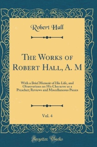 Cover of The Works of Robert Hall, A. M, Vol. 4