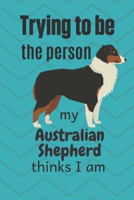 Book cover for Trying to be the person my Australian Shepherd thinks I am