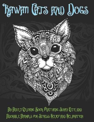 Cover of Kawaii Cats and Dogs - An Adult Coloring Book Featuring Super Cute and Adorable Animals for Stress Relief and Relaxation