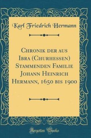 Cover of Chronik der aus Ibra (Churhessen) Stammenden Familie Johann Heinrich Hermann, 1650 bis 1900 (Classic Reprint)