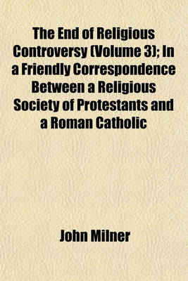 Book cover for The End of Religious Controversy (Volume 3); In a Friendly Correspondence Between a Religious Society of Protestants and a Roman Catholic