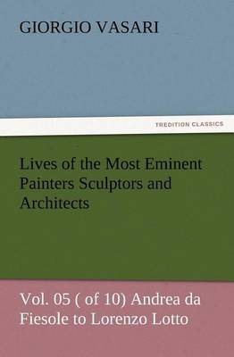 Book cover for Lives of the Most Eminent Painters Sculptors and Architects Vol. 05 ( of 10) Andrea da Fiesole to Lorenzo Lotto