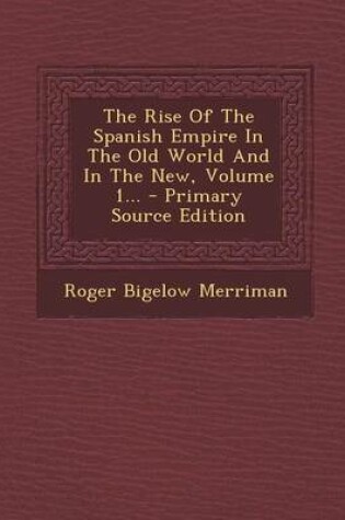 Cover of The Rise of the Spanish Empire in the Old World and in the New, Volume 1... - Primary Source Edition