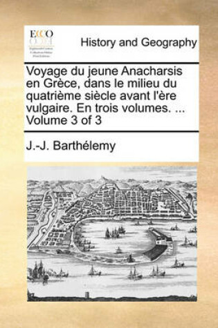 Cover of Voyage Du Jeune Anacharsis En Grece, Dans Le Milieu Du Quatrieme Siecle Avant L'Ere Vulgaire. En Trois Volumes. ... Volume 3 of 3