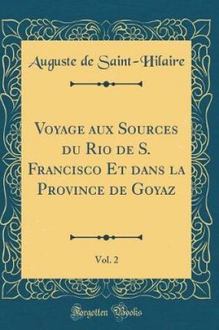 Cover of Voyage Aux Sources Du Rio de S. Francisco Et Dans La Province de Goyaz, Vol. 2 (Classic Reprint)