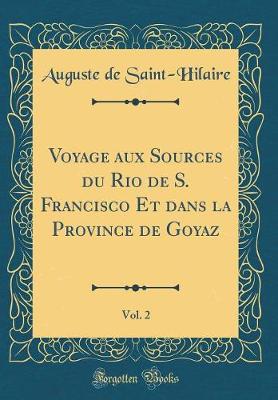 Book cover for Voyage Aux Sources Du Rio de S. Francisco Et Dans La Province de Goyaz, Vol. 2 (Classic Reprint)