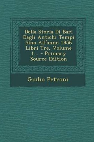 Cover of Della Storia Di Bari Dagli Antichi Tempi Sino All'anno 1856 Libri Tre, Volume 1...