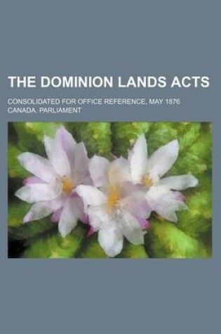 Cover of The Dominion Lands Acts; Consolidated for Office Reference, May 1876