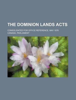 Book cover for The Dominion Lands Acts; Consolidated for Office Reference, May 1876