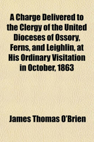 Cover of A Charge Delivered to the Clergy of the United Dioceses of Ossory, Ferns, and Leighlin, at His Ordinary Visitation in October, 1863