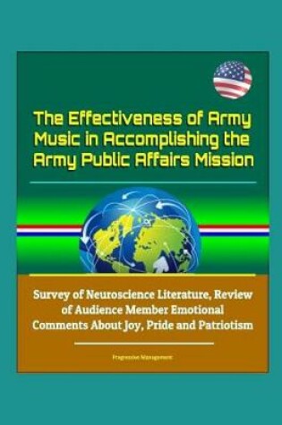 Cover of The Effectiveness of Army Music in Accomplishing the Army Public Affairs Mission - Survey of Neuroscience Literature, Review of Audience Member Emotional Comments About Joy, Pride and Patriotism