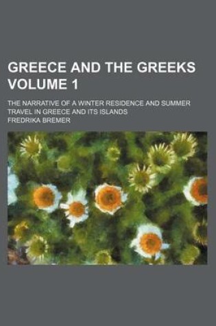 Cover of Greece and the Greeks Volume 1; The Narrative of a Winter Residence and Summer Travel in Greece and Its Islands