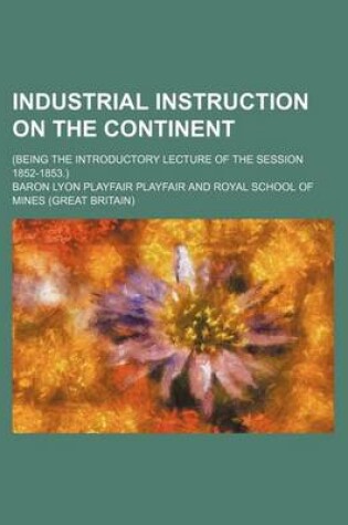 Cover of Industrial Instruction on the Continent; (Being the Introductory Lecture of the Session 1852-1853.)