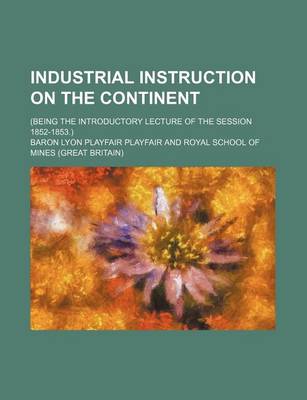 Book cover for Industrial Instruction on the Continent; (Being the Introductory Lecture of the Session 1852-1853.)