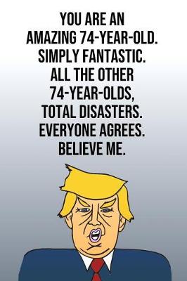 Book cover for You Are An Amazing 74-Year-Old Simply Fantastic All the Other 74-Year-Olds Total Disasters Everyone Agrees Believe Me