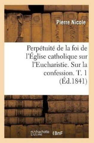 Cover of Perpetuite de la Foi de l'Eglise Catholique Sur l'Eucharistie. Sur La Confession. T. 1 (Ed.1841)