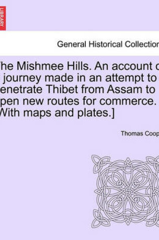 Cover of The Mishmee Hills. an Account of a Journey Made in an Attempt to Penetrate Thibet from Assam to Open New Routes for Commerce. [With Maps and Plates.]