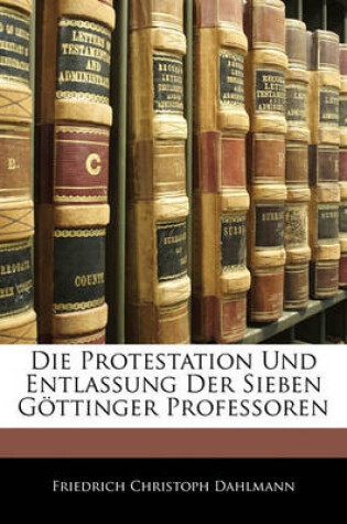 Cover of Die Protestation Und Entlassung Der Sieben Gottinger Professoren