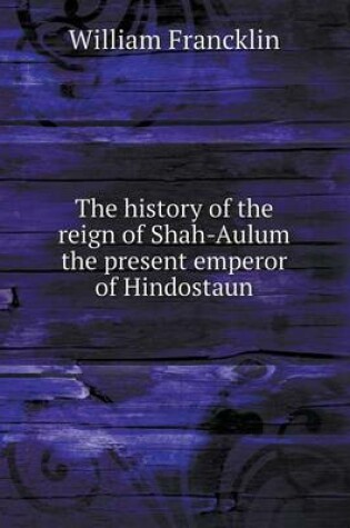 Cover of The history of the reign of Shah-Aulum the present emperor of Hindostaun