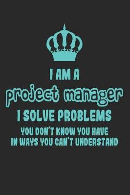 Book cover for I Am a Project Manager I Solve Problems You Don't Know You Have in Ways You Can't Understand