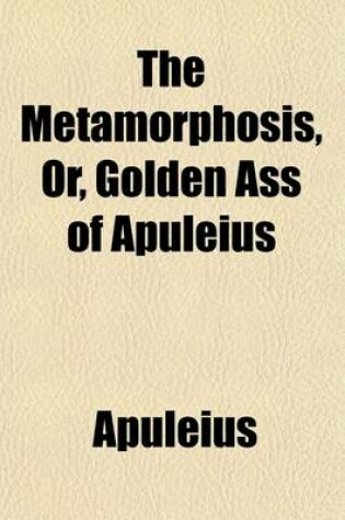 Cover of The Metamorphosis, or Golden Ass, of Apuleius; Or, Golden Ass, of Apuleius