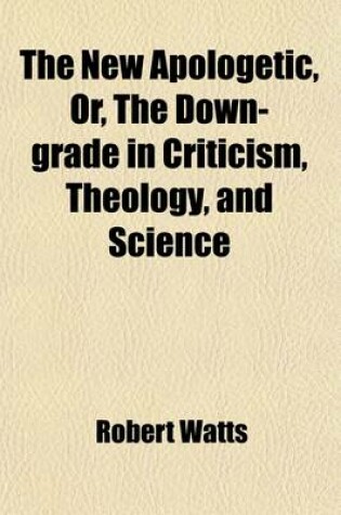 Cover of The New Apologetic; Or, the Down-Grade in Criticism, Theology, and Science. Or, the Down-Grade in Criticism, Theology, and Science