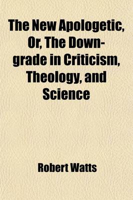 Book cover for The New Apologetic; Or, the Down-Grade in Criticism, Theology, and Science. Or, the Down-Grade in Criticism, Theology, and Science