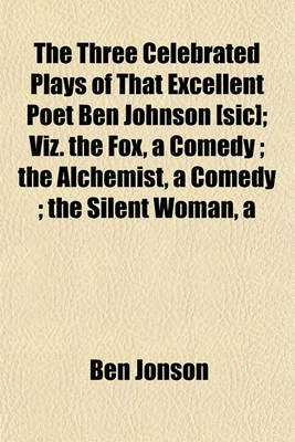 Book cover for The Three Celebrated Plays of That Excellent Poet Ben Johnson [Sic]; Viz. the Fox, a Comedy; The Alchemist, a Comedy; The Silent Woman, a