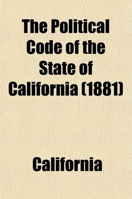 Book cover for The Political Code of the State of California; As Enacted in 1872, and Amended in 1883. with Notes and References to the Decisions of the Supreme Court